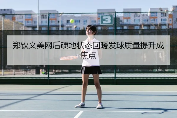 郑钦文美网后硬地状态回暖发球质量提升成焦点